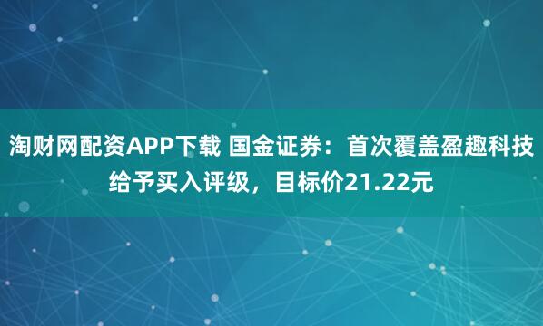 淘财网配资APP下载 国金证券：首次覆盖盈趣科技给予买入评级，目标价21.22元