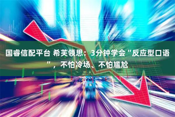 国睿信配平台 希芙领思：3分钟学会“反应型口语”，不怕冷场、不怕尴尬