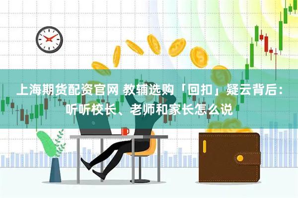 上海期货配资官网 教辅选购「回扣」疑云背后：听听校长、老师和家长怎么说