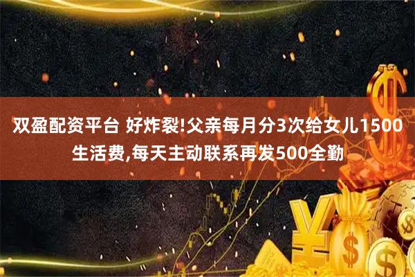 双盈配资平台 好炸裂!父亲每月分3次给女儿1500生活费,每天主动联系再发500全勤