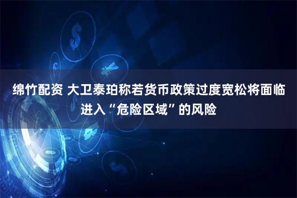 绵竹配资 大卫泰珀称若货币政策过度宽松将面临进入“危险区域”的风险
