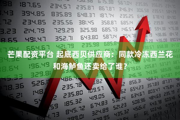 芒果配资平台 起底西贝供应商：同款冷冻西兰花和海鲈鱼还卖给了谁？