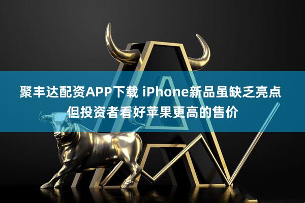 聚丰达配资APP下载 iPhone新品虽缺乏亮点 但投资者看好苹果更高的售价
