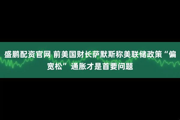 盛鹏配资官网 前美国财长萨默斯称美联储政策“偏宽松” 通胀才是首要问题