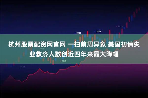 杭州股票配资网官网 一扫前周异象 美国初请失业救济人数创近四年来最大降幅