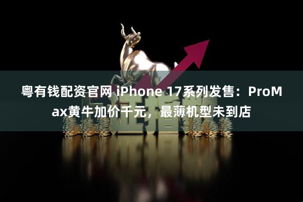 粤有钱配资官网 iPhone 17系列发售：ProMax黄牛加价千元，最薄机型未到店