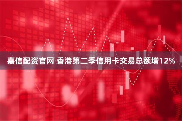 嘉信配资官网 香港第二季信用卡交易总额增12%