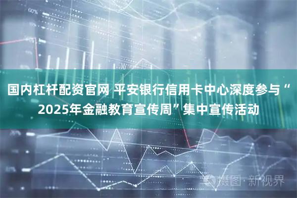 国内杠杆配资官网 平安银行信用卡中心深度参与“2025年金融教育宣传周”集中宣传活动