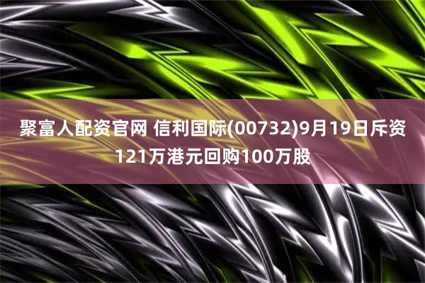 聚富人配资官网 信利国际(00732)9月19日斥资121万港元回购100万股