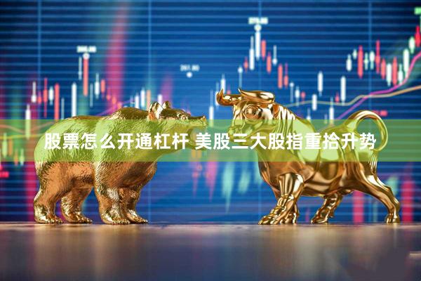 股票怎么开通杠杆 美股三大股指重拾升势