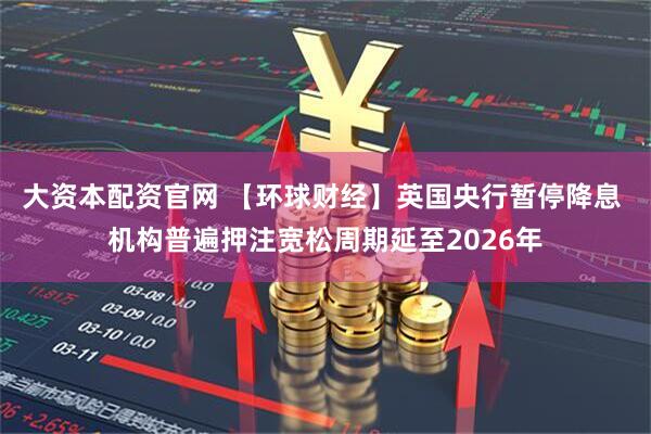 大资本配资官网 【环球财经】英国央行暂停降息 机构普遍押注宽松周期延至2026年