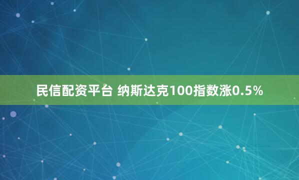 民信配资平台 纳斯达克100指数涨0.5%