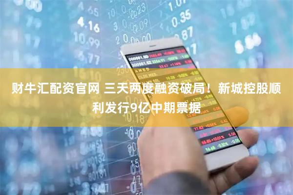 财牛汇配资官网 三天两度融资破局！新城控股顺利发行9亿中期票据