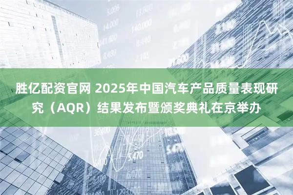 胜亿配资官网 2025年中国汽车产品质量表现研究（AQR）结果发布暨颁奖典礼在京举办