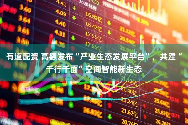 有道配资 高德发布“产业生态发展平台”，共建“千行千面”空间智能新生态