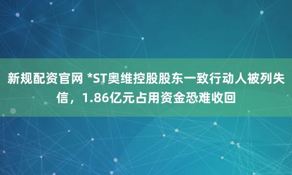 新规配资官网 *ST奥维控股股东一致行动人被列失信，1.86亿元占用资金恐难收回