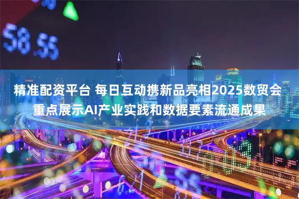 精准配资平台 每日互动携新品亮相2025数贸会 重点展示AI产业实践和数据要素流通成果