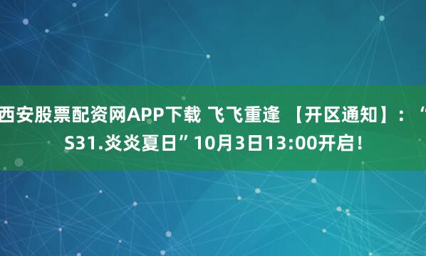 西安股票配资网APP下载 飞飞重逢 【开区通知】：“S31.炎炎夏日”10月3日13:00开启！