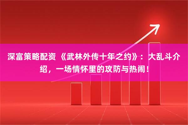 深富策略配资 《武林外传十年之约》：大乱斗介绍，一场情怀里的攻防与热闹！