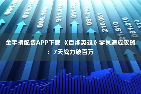 金手指配资APP下载 《百炼英雄》零氪速成攻略：7天战力破百万
