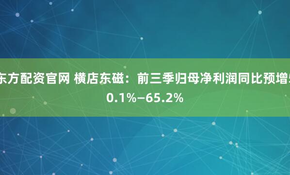 东方配资官网 横店东磁：前三季归母净利润同比预增50.1%—65.2%