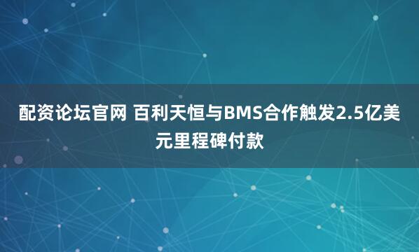 配资论坛官网 百利天恒与BMS合作触发2.5亿美元里程碑付款