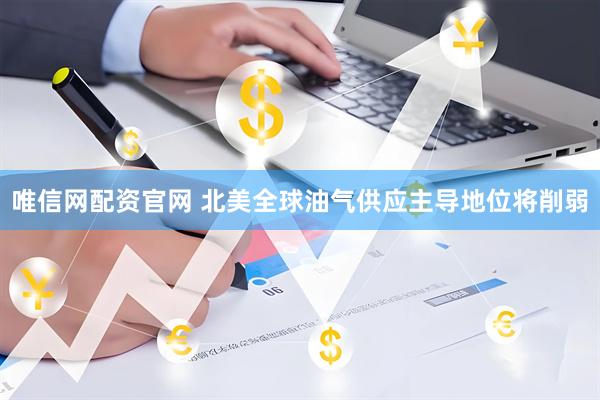 唯信网配资官网 北美全球油气供应主导地位将削弱