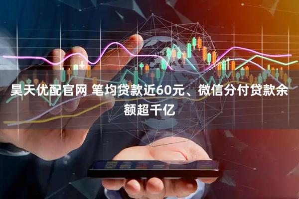 昊天优配官网 笔均贷款近60元、微信分付贷款余额超千亿