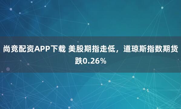 尚竞配资APP下载 美股期指走低，道琼斯指数期货跌0.26%