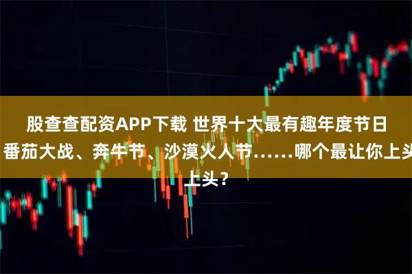 股查查配资APP下载 世界十大最有趣年度节日：番茄大战、奔牛节、沙漠火人节……哪个最让你上头？