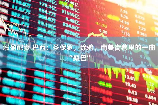 涨盈配资 巴西：圣保罗，涂鸦，南美街巷里的一曲“桑巴”