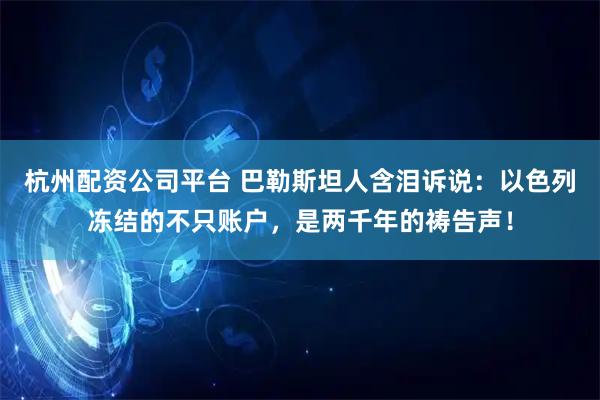 杭州配资公司平台 巴勒斯坦人含泪诉说：以色列冻结的不只账户，是两千年的祷告声！