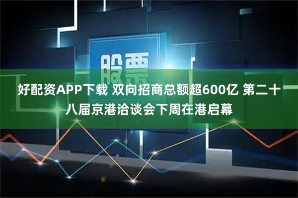 好配资APP下载 双向招商总额超600亿 第二十八届京港洽谈会下周在港启幕