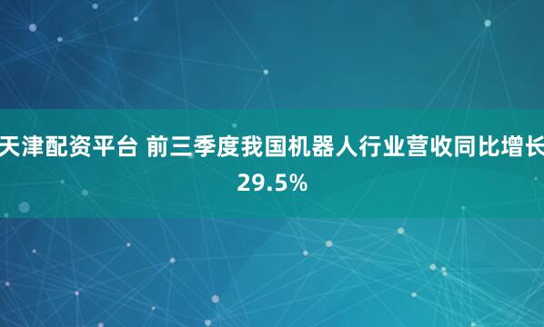 天津配资平台 前三季度我国机器人行业营收同比增长29.5%