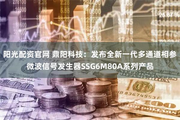 阳光配资官网 鼎阳科技：发布全新一代多通道相参微波信号发生器SSG6M80A系列产品