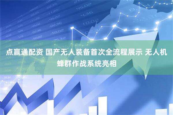 点赢通配资 国产无人装备首次全流程展示 无人机蜂群作战系统亮相