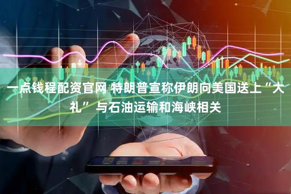 一点钱程配资官网 特朗普宣称伊朗向美国送上“大礼” 与石油运输和海峡相关