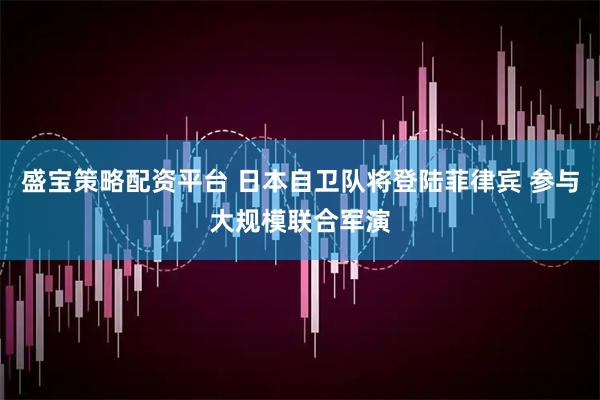 盛宝策略配资平台 日本自卫队将登陆菲律宾 参与大规模联合军演