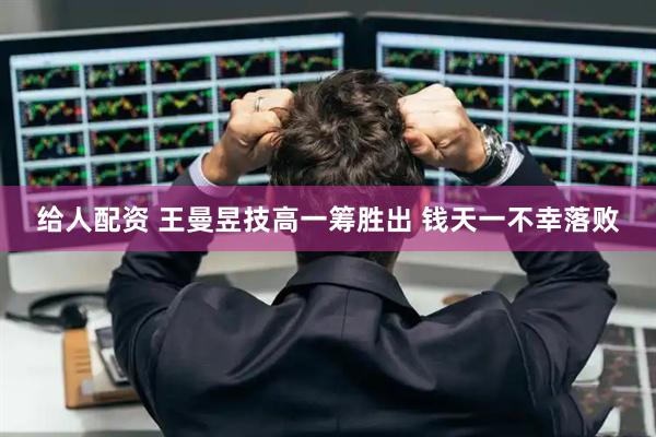 给人配资 王曼昱技高一筹胜出 钱天一不幸落败