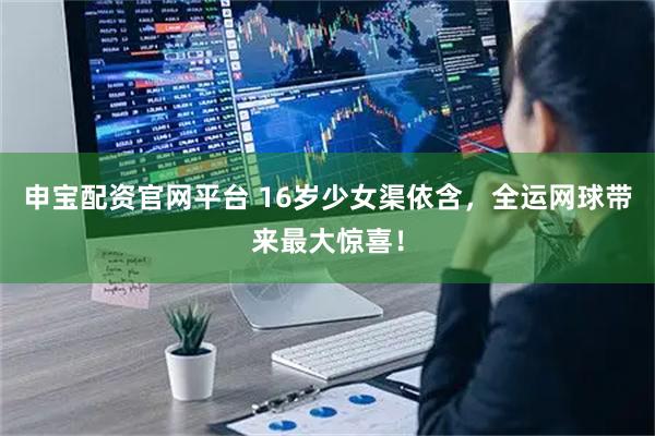 申宝配资官网平台 16岁少女渠依含，全运网球带来最大惊喜！