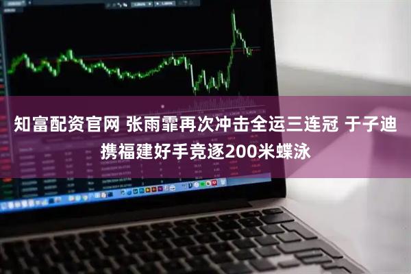 知富配资官网 张雨霏再次冲击全运三连冠 于子迪携福建好手竞逐200米蝶泳