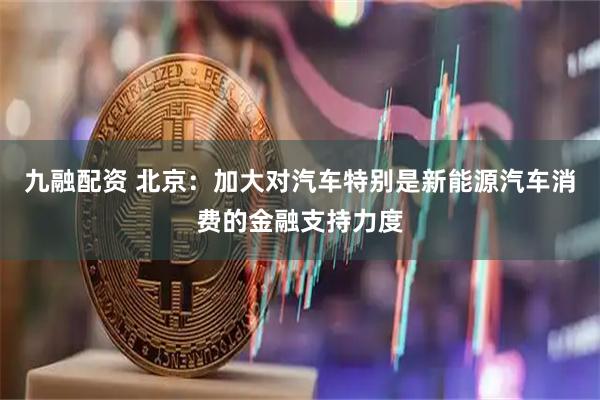 九融配资 北京：加大对汽车特别是新能源汽车消费的金融支持力度