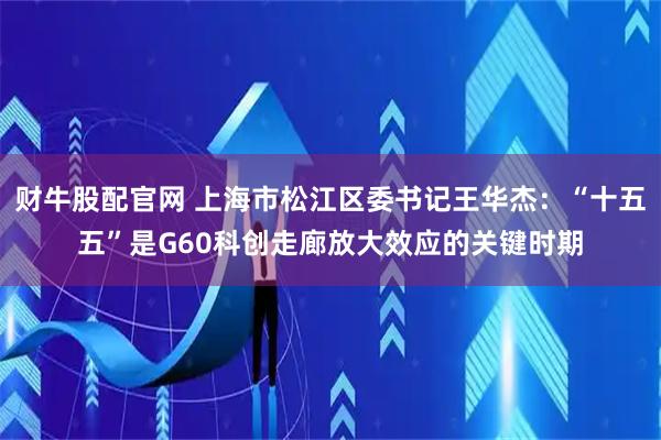 财牛股配官网 上海市松江区委书记王华杰：“十五五”是G60科创走廊放大效应的关键时期