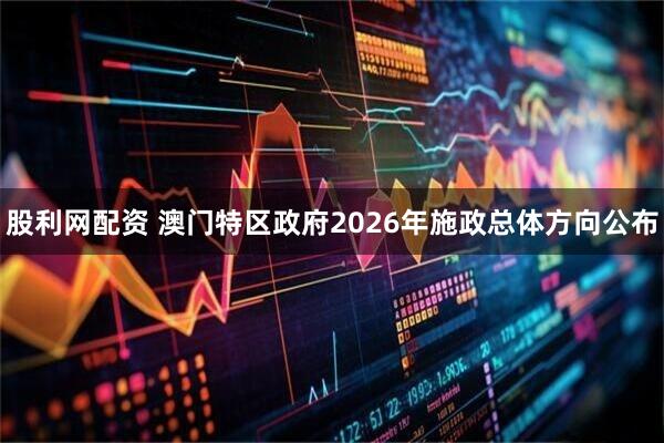 股利网配资 澳门特区政府2026年施政总体方向公布