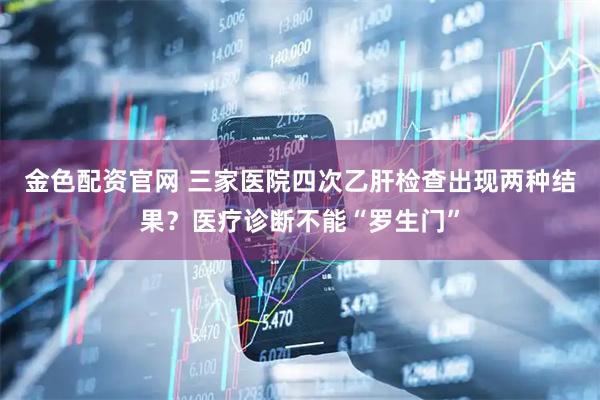 金色配资官网 三家医院四次乙肝检查出现两种结果？医疗诊断不能“罗生门”