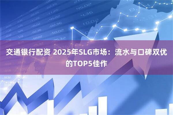 交通银行配资 2025年SLG市场：流水与口碑双优的TOP5佳作