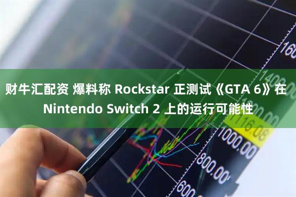 财牛汇配资 爆料称 Rockstar 正测试《GTA 6》在 Nintendo Switch 2 上的运行可能性
