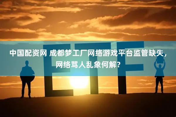 中国配资网 成都梦工厂网络游戏平台监管缺失，网络骂人乱象何解？