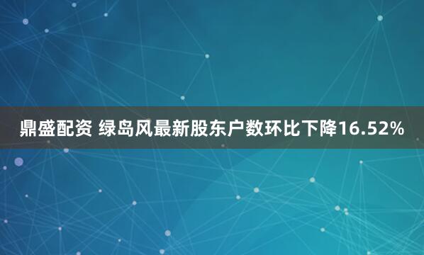 鼎盛配资 绿岛风最新股东户数环比下降16.52%