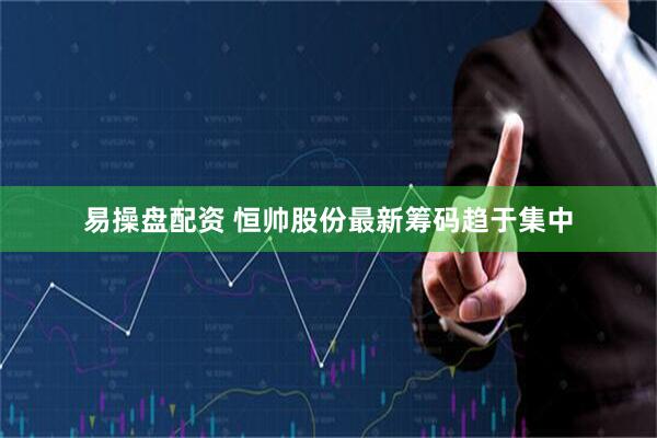 易操盘配资 恒帅股份最新筹码趋于集中